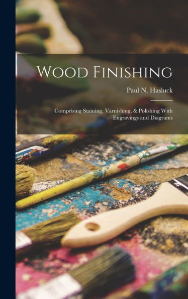 Wood Finishing: Comprising Staining, Varnishing, & Polishing With Engravings And Diagrams