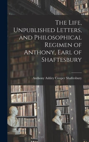 The Life, Unpublished Letters, And Philosophical Regimen Of Anthony, Earl Of Shaftesbury