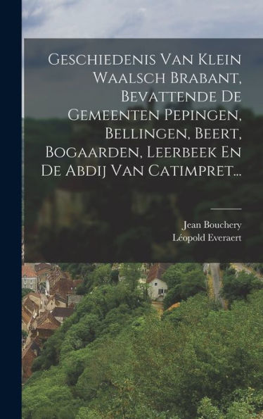 Geschiedenis Van Klein Waalsch Brabant, Bevattende De Gemeenten Pepingen, Bellingen, Beert, Bogaarden, Leerbeek En De Abdij Van Catimpret... (Dutch Edition)