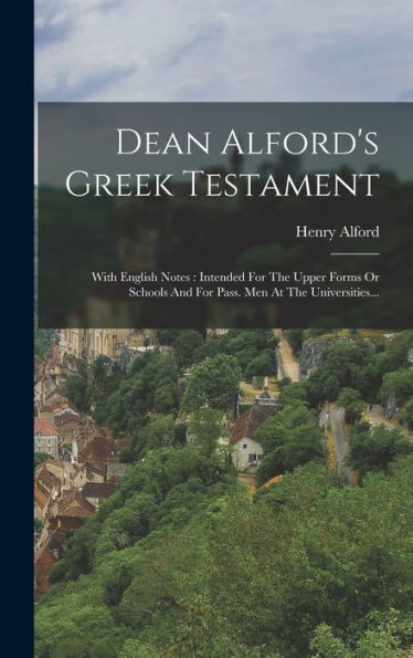 Dean Alford's Greek Testament: With English Notes: Intended For The Upper Forms Or Schools And For Pass. Men At The Universities... (Greek Edition)