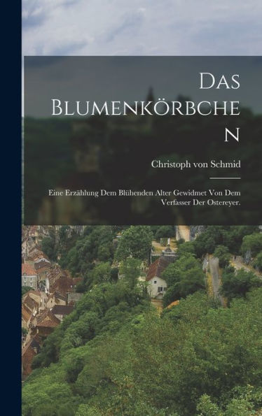 Das Blumenkörbchen: Eine Erzählung Dem Blühenden Alter Gewidmet Von Dem Verfasser Der Ostereyer. (German Edition)