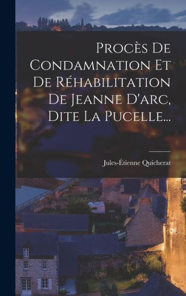 Procès De Condamnation Et De Réhabilitation De Jeanne D'Arc, Dite La Pucelle... (French Edition)