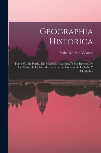 Geographia Historica: Tomo Vii, De Persia, Del Mogól, De La India, Y Sus Reynos, De La China, De La Grande Tartaria, De Las Islas De La India Y Del Japón... (Spanish Edition)