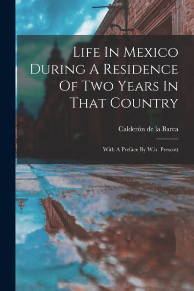 Life In Mexico During A Residence Of Two Years In That Country: With A Preface By W.H. Prescott