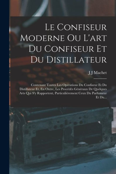 Le Confiseur Moderne Ou L'Art Du Confiseur Et Du Distillateur: Contenant Toutes Les Opérations Du Confiseur Et Du Distillateur Et, En Outre, Les ... Ceux Du Parfumeur Et Du... (French Edition)