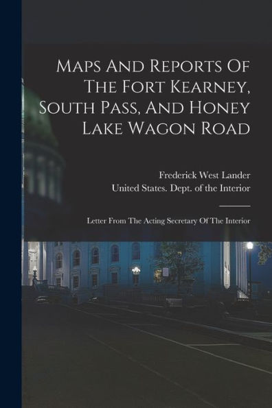 Maps And Reports Of The Fort Kearney, South Pass, And Honey Lake Wagon Road: Letter From The Acting Secretary Of The Interior