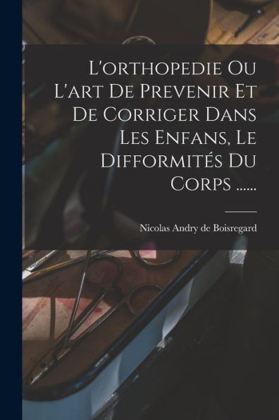 L'Orthopedie Ou L'Art De Prevenir Et De Corriger Dans Les Enfans, Le Difformités Du Corps ...... (French Edition) - 9781016877299