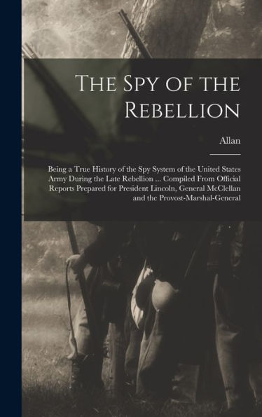 The Spy Of The Rebellion; Being A True History Of The Spy System Of The United States Army During The Late Rebellion ... Compiled From Official ... Mcclellan And The Provost-Marshal-General