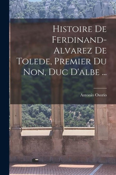 Histoire De Ferdinand-Alvarez De Tolede, Premier Du Non, Duc D'Albe ... (French Edition)