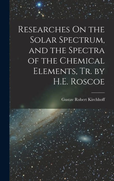 Researches On The Solar Spectrum, And The Spectra Of The Chemical Elements, Tr. By H.E. Roscoe - 9781016980289