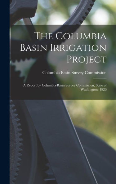 The Columbia Basin Irrigation Project: A Report By Columbia Basin Survey Commission, State Of Washington, 1920 - 9781016980531