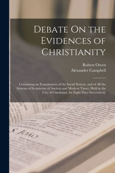 Debate On The Evidences Of Christianity: Containing An Examination Of The Social System, And Of All The Systems Of Scepticism Of Ancient And Modern ... Of Cincinnati, For Eight Days Successively