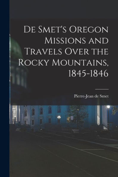 De Smet's Oregon Missions And Travels Over The Rocky Mountains, 1845-1846