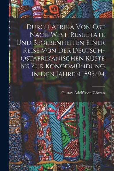 Durch Afrika Von Ost Nach West. Resultate Und Begebenheiten Einer Reise Von Der Deutsch-Ostafrikanischen Küste Bis Zur Kongomündung In Den Jahren 1893/94 (German Edition)