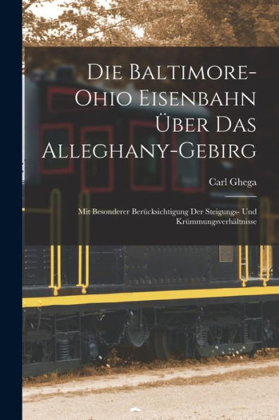 Die Baltimore-Ohio Eisenbahn Über Das Alleghany-Gebirg: Mit Besonderer Berücksichtigung Der Steigungs- Und Krümmungsverhältnisse (German Edition)