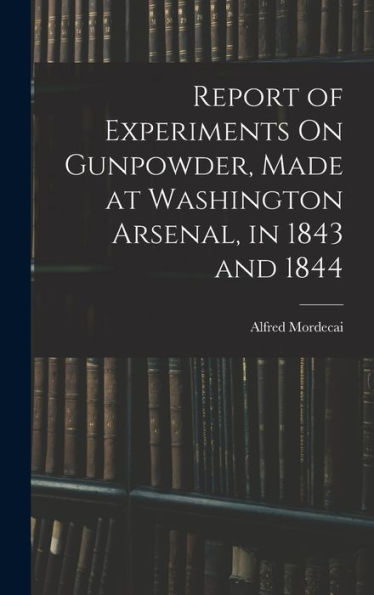 Report Of Experiments On Gunpowder, Made At Washington Arsenal, In 1843 And 1844 - 9781016982511
