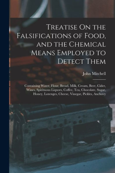 Treatise On The Falsifications Of Food, And The Chemical Means Employed To Detect Them: Containing Water, Flour, Bread, Milk, Cream, Beer, Cider, ... Lozenges, Cheese, Vinegar, Pickles, Anchovy - 9781016982573