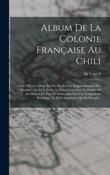 Album De La Colonie Française Au Chili: Cette Oeuvre A Pour But De Faciliter Le Rapprochement Des Membres De La Colonie; La Faire Connaître Au Dedans ... Important Qu'Elle Rempli... (Spanish Edition)