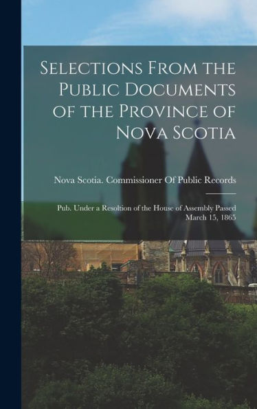 Selections From The Public Documents Of The Province Of Nova Scotia: Pub. Under A Resoltion Of The House Of Assembly Passed March 15, 1865