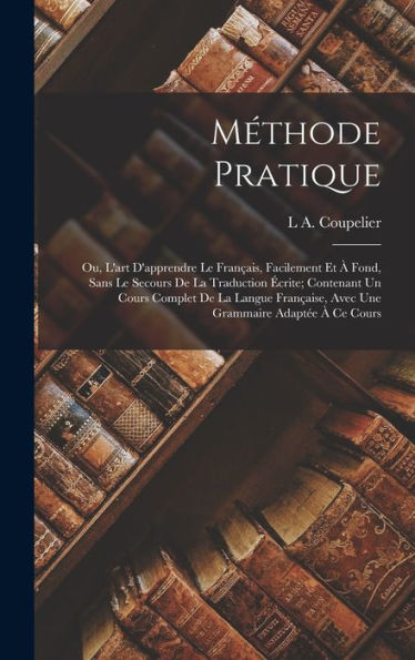 Méthode Pratique: Ou, L'Art D'Apprendre Le Français, Facilement Et À Fond, Sans Le Secours De La Traduction Écrite; Contenant Un Cours Complet De La ... Grammaire Adaptée À Ce Cours (French Edition)