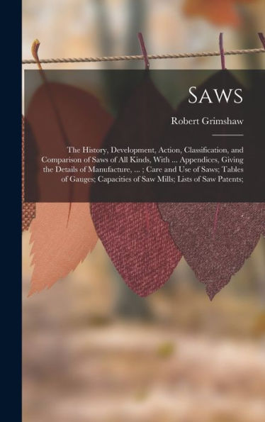 Saws: The History, Development, Action, Classification, And Comparison Of Saws Of All Kinds, With ... Appendices, Giving The Details Of Manufacture, ... Of Saw Mills; Lists Of Saw Patents;