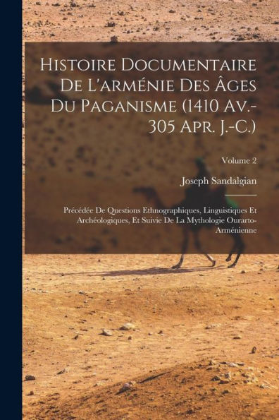 Histoire Documentaire De L'Arménie Des Âges Du Paganisme (1410 Av.-305 Apr. J.-C.): Précédée De Questions Ethnographiques, Linguistiques Et ... Ourarto-Arménienne; Volume 2 (French Edition)