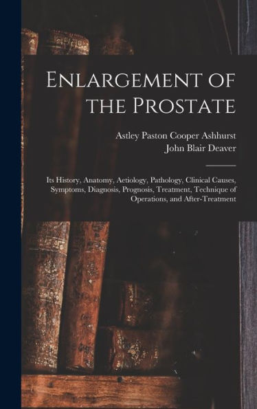 Enlargement Of The Prostate: Its History, Anatomy, Aetiology, Pathology, Clinical Causes, Symptoms, Diagnosis, Prognosis, Treatment, Technique Of Operations, And After-Treatment