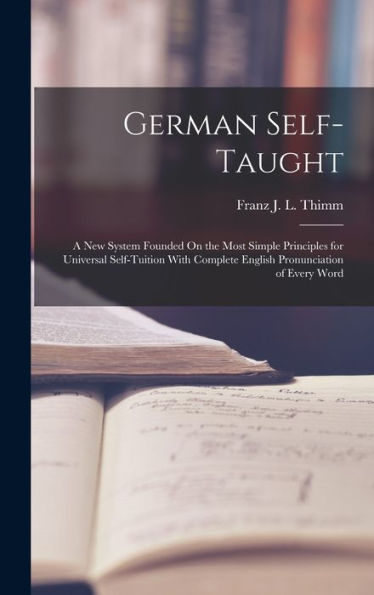 German Self-Taught: A New System Founded On The Most Simple Principles For Universal Self-Tuition With Complete English Pronunciation Of Every Word