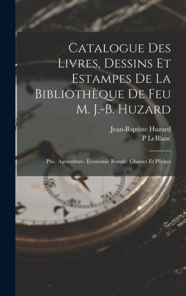 Catalogue Des Livres, Dessins Et Estampes De La Bibliothèque De Feu M. J.-B. Huzard: Ptie. Agriculture. Economie Rurale. Chasses Et Pêches (French Edition)