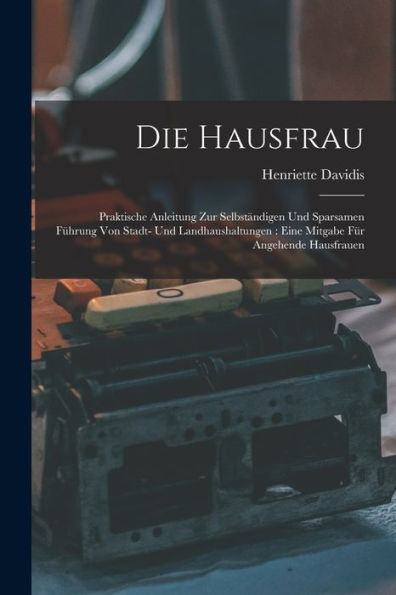 Die Hausfrau: Praktische Anleitung Zur Selbständigen Und Sparsamen Führung Von Stadt- Und Landhaushaltungen: Eine Mitgabe Für Angehende Hausfrauen (German Edition) - 9781016987431