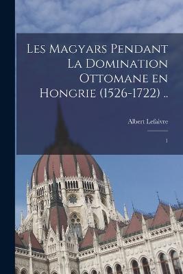 Les Magyars Pendant La Domination Ottomane En Hongrie (1526-1722) ..: 1 (French Edition)