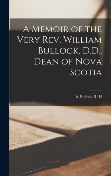 A Memoir Of The Very Rev. William Bullock, D.D., Dean Of Nova Scotia