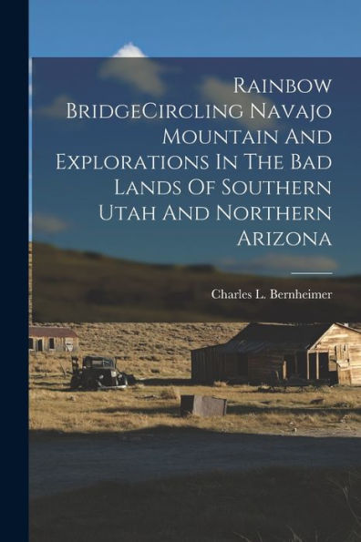 Rainbow Bridgecircling Navajo Mountain And Explorations In The Bad Lands Of Southern Utah And Northern Arizona