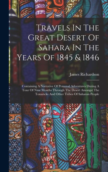 Travels In The Great Desert Of Sahara In The Years Of 1845 & 1846: Containing A Narrative Of Personal Adventures During A Tour Of Nine Months Through ... Touaricks And Other Tribes Of Saharan People