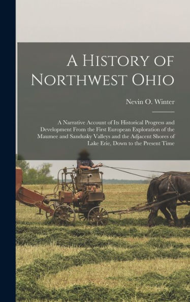 A History Of Northwest Ohio: A Narrative Account Of Its Historical Progress And Development From The First European Exploration Of The Maumee And ... Shores Of Lake Erie, Down To The Present Time