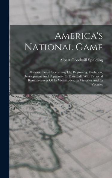 America's National Game: Historic Facts Concerning The Beginning, Evolution, Development And Popularity Of Base Ball, With Personal Reminiscences Of Its Vicissitudes, Its Victories And Its Votaries