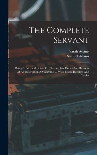 The Complete Servant: Being A Practical Guide To The Peculiar Duties And Business Of All Descriptions Of Servants ... With Useful Receipts And Tables