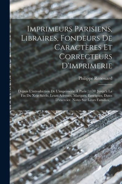 Imprimeurs Parisiens, Libraires, Fondeurs De Caractères Et Correcteurs D'Imprimerie: Depuis L'Introduction De L'Imprimerie À Paris (1470) Jusqu'À La ... Sur Leurs Familles, ... (French Edition)