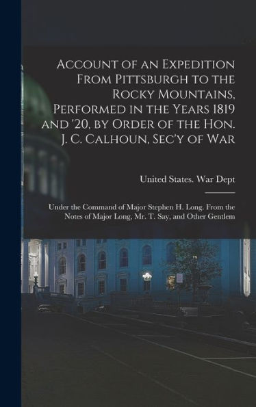 Account Of An Expedition From Pittsburgh To The Rocky Mountains, Performed In The Years 1819 And '20, By Order Of The Hon. J. C. Calhoun, Sec'Y Of ... Of Major Long, Mr. T. Say, And Other Gentlem - 9781017164503