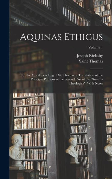 Aquinas Ethicus: Or, The Moral Teaching Of St. Thomas. A Translation Of The Principle Portions Of The Second Part Of The "Summa Theologica", With Notes; Volume 1 - 9781017166606
