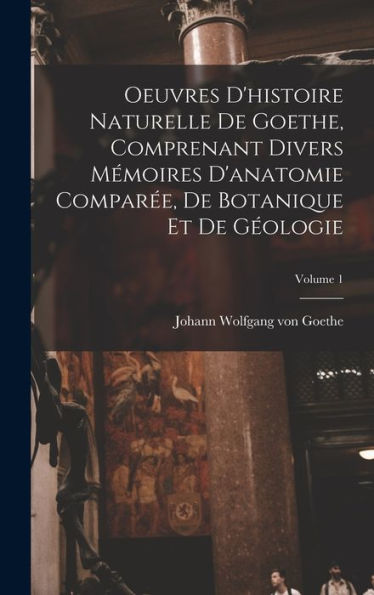 Oeuvres D'Histoire Naturelle De Goethe, Comprenant Divers Mémoires D'Anatomie Comparée, De Botanique Et De Géologie; Volume 1 (French Edition) - 9781017168365
