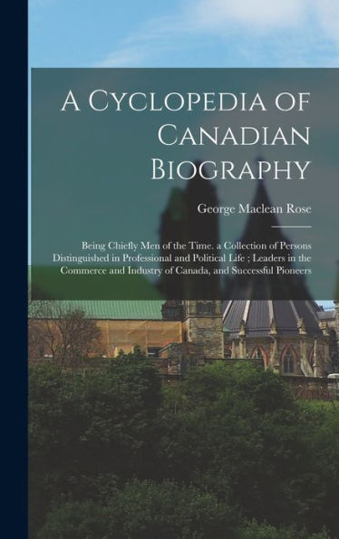 A Cyclopedia Of Canadian Biography: Being Chiefly Men Of The Time. A Collection Of Persons Distinguished In Professional And Political Life; Leaders ... Industry Of Canada, And Successful Pioneers - 9781017169164