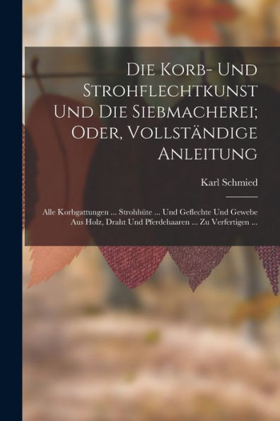 Die Korb- Und Strohflechtkunst Und Die Siebmacherei; Oder, Vollständige Anleitung: Alle Korbgattungen ... Strohhüte ... Und Geflechte Und Gewebe Aus ... ... Zu Verfertigen ... (German Edition) - 9781017169768
