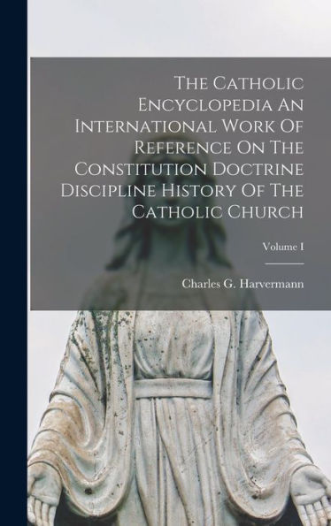 The Catholic Encyclopedia An International Work Of Reference On The Constitution Doctrine Discipline History Of The Catholic Church; Volume I - 9781017173765