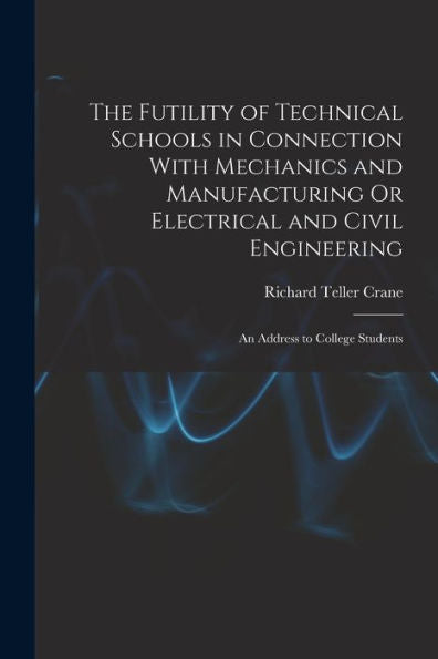 The Futility Of Technical Schools In Connection With Mechanics And Manufacturing Or Electrical And Civil Engineering: An Address To College Students - 9781017177145