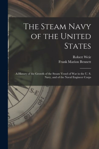 The Steam Navy Of The United States: A History Of The Growth Of The Steam Vessel Of War In The U. S. Navy, And Of The Naval Engineer Corps - 9781017177961