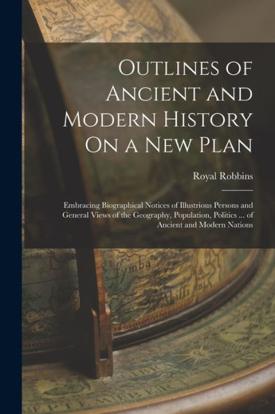 Outlines Of Ancient And Modern History On A New Plan: Embracing Biographical Notices Of Illustrious Persons And General Views Of The Geography, Population, Politics ... Of Ancient And Modern Nations - 9781017178487
