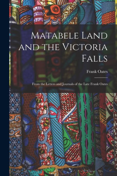 Matabele Land And The Victoria Falls: From The Letters And Journals Of The Late Frank Oates - 9781017178852