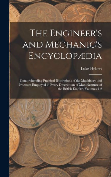 The Engineer's And Mechanic's Encyclopædia: Comprehending Practical Illustrations Of The Machinery And Processes Employed In Every Description Of Manufacuture Of The British Empire, Volumes 1-2 - 9781017179477
