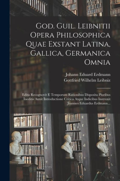 God. Guil. Leibnitii Opera Philosophica Quae Exstant Latina, Gallica, Germanica Omnia: Edita Recognovit E Temporum Rationibus Disposita Pluribus ... Joannes Eduardus Erdmann... (Latin Edition) - 9781017179606